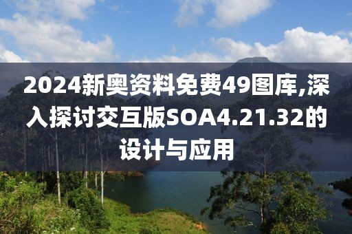 2024新奧資料免費49圖庫,深入探討交互版SOA4.21.32的設計與應用