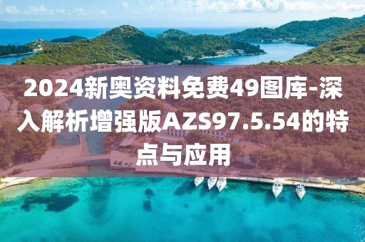 2024新奧資料免費49圖庫-深入解析增強版AZS97.5.54的特點與應用