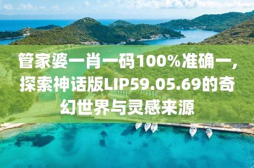 管家婆一肖一碼100%準確一,探索神話版LIP59.05.69的奇幻世界與靈感來源