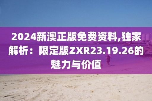 2024新澳正版免費資料,獨家解析：限定版ZXR23.19.26的魅力與價值