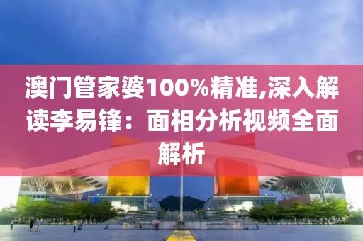 澳門管家婆100%精準,深入解讀李易鋒：面相分析視頻全面解析