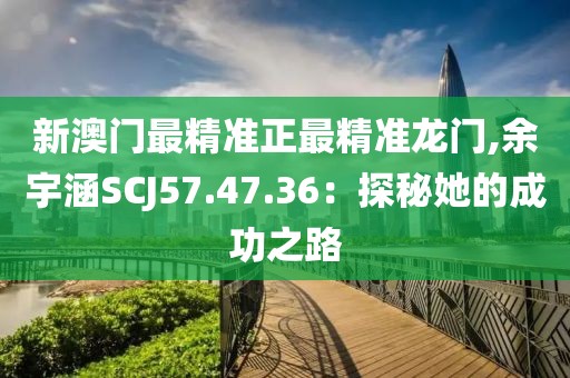 新澳門最精準(zhǔn)正最精準(zhǔn)龍門,余宇涵SCJ57.47.36：探秘她的成功之路