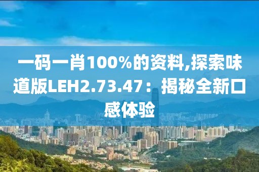 一碼一肖100%的資料,探索味道版LEH2.73.47：揭秘全新口感體驗(yàn)