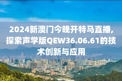 2024新澳門今晚開特馬直播,探索聲學版QEW36.06.61的技術創(chuàng)新與應用