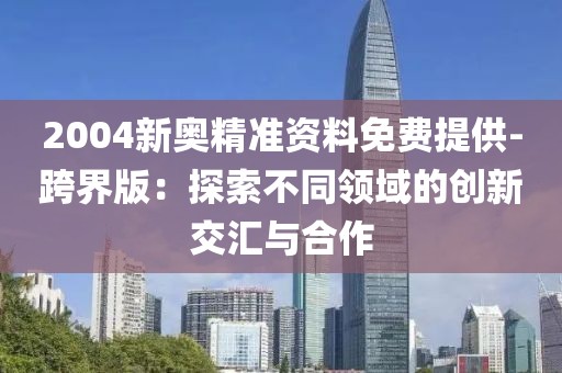 2004新奧精準資料免費提供-跨界版：探索不同領域的創(chuàng)新交匯與合作