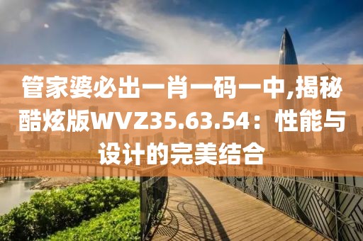 管家婆必出一肖一碼一中,揭秘酷炫版WVZ35.63.54：性能與設計的完美結(jié)合