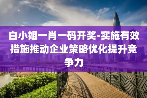 白小姐一肖一碼開獎-實施有效措施推動企業(yè)策略優(yōu)化提升競爭力