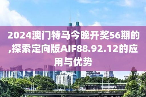 2024澳門特馬今晚開獎56期的,探索定向版AIF88.92.12的應用與優(yōu)勢