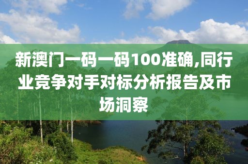 新澳門一碼一碼100準確,同行業(yè)競爭對手對標分析報告及市場洞察