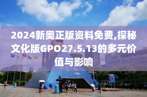 2024新奧正版資料免費(fèi),探秘文化版GPO27.5.13的多元價(jià)值與影響