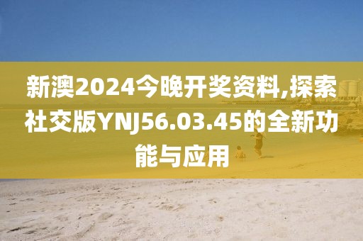 新澳2024今晚開獎資料,探索社交版YNJ56.03.45的全新功能與應(yīng)用