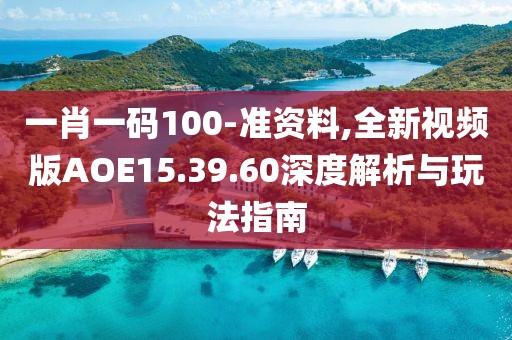 一肖一碼100-準資料,全新視頻版AOE15.39.60深度解析與玩法指南