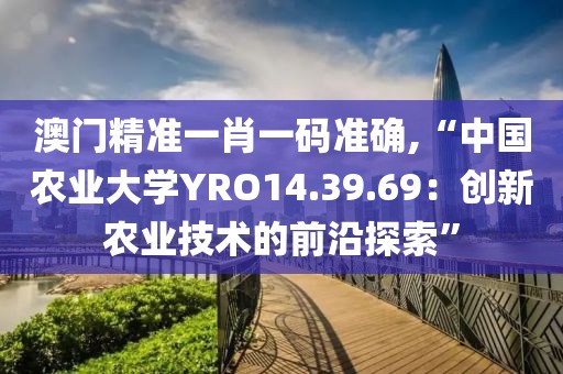 澳門精準一肖一碼準確,“中國農(nóng)業(yè)大學YRO14.39.69：創(chuàng)新農(nóng)業(yè)技術(shù)的前沿探索”