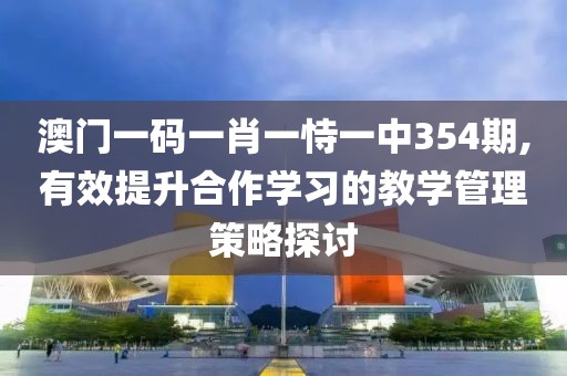 澳門一碼一肖一恃一中354期,有效提升合作學(xué)習(xí)的教學(xué)管理策略探討