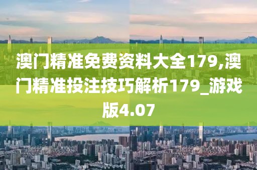 澳門精準免費資料大全179,澳門精準投注技巧解析179_游戲版4.07