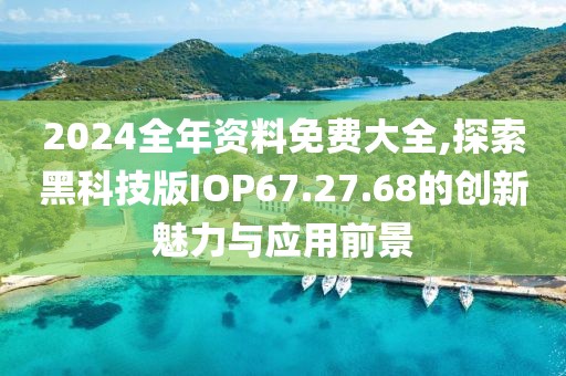 2024全年資料免費(fèi)大全,探索黑科技版IOP67.27.68的創(chuàng)新魅力與應(yīng)用前景