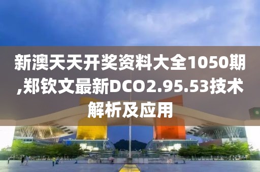 新澳天天開獎(jiǎng)資料大全1050期,鄭欽文最新DCO2.95.53技術(shù)解析及應(yīng)用