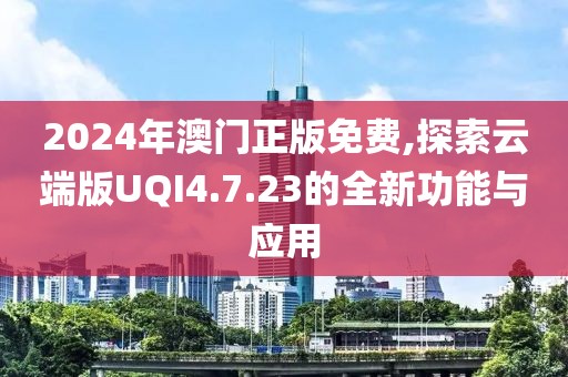 2024年澳門正版免費,探索云端版UQI4.7.23的全新功能與應用