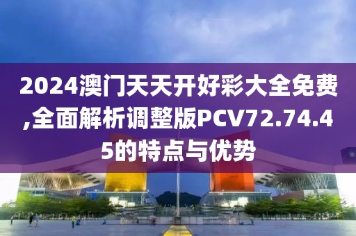 2024澳門天天開好彩大全免費,全面解析調(diào)整版PCV72.74.45的特點與優(yōu)勢