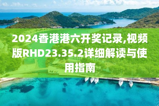 2024香港港六開獎記錄,視頻版RHD23.35.2詳細解讀與使用指南