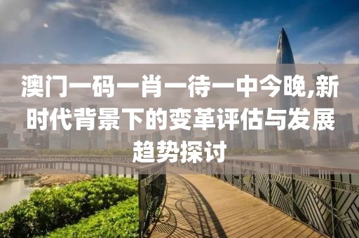 澳門一碼一肖一待一中今晚,新時代背景下的變革評估與發(fā)展趨勢探討