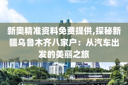 新奧精準(zhǔn)資料免費(fèi)提供,探秘新疆烏魯木齊八家戶：從汽車出發(fā)的美麗之旅