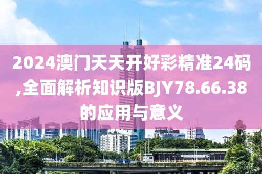 2024澳門(mén)天天開(kāi)好彩精準(zhǔn)24碼,全面解析知識(shí)版BJY78.66.38的應(yīng)用與意義