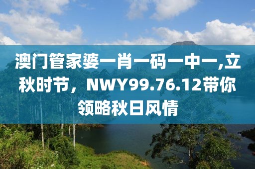 澳門(mén)管家婆一肖一碼一中一,立秋時(shí)節(jié)，NWY99.76.12帶你領(lǐng)略秋日風(fēng)情