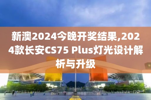 新澳2024今晚開獎(jiǎng)結(jié)果,2024款長(zhǎng)安CS75 Plus燈光設(shè)計(jì)解析與升級(jí)