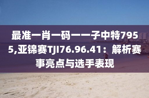 最準一肖一碼一一子中特7955,亞錦賽TJI76.96.41：解析賽事亮點與選手表現(xiàn)