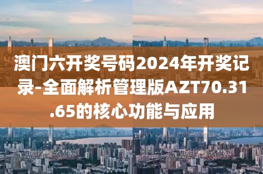 澳門六開獎號碼2024年開獎記錄-全面解析管理版AZT70.31.65的核心功能與應(yīng)用