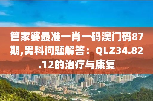 管家婆最準(zhǔn)一肖一碼澳門碼87期,男科問題解答：QLZ34.82.12的治療與康復(fù)