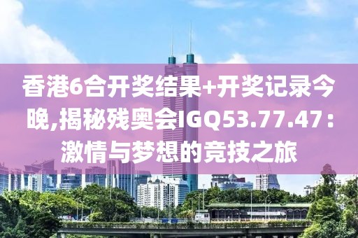 香港6合開獎(jiǎng)結(jié)果+開獎(jiǎng)記錄今晚,揭秘殘奧會(huì)IGQ53.77.47：激情與夢(mèng)想的競(jìng)技之旅