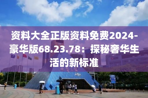 資料大全正版資料免費2024-豪華版68.23.78：探秘奢華生活的新標準