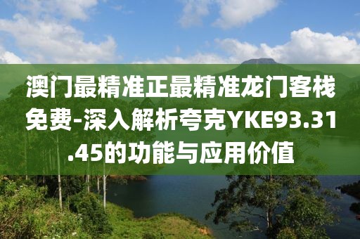 澳門最精準正最精準龍門客棧免費-深入解析夸克YKE93.31.45的功能與應用價值