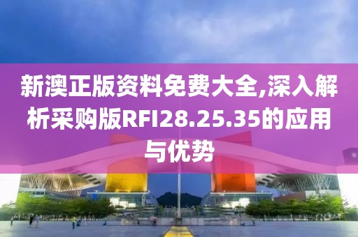 新澳正版資料免費大全,深入解析采購版RFI28.25.35的應用與優(yōu)勢