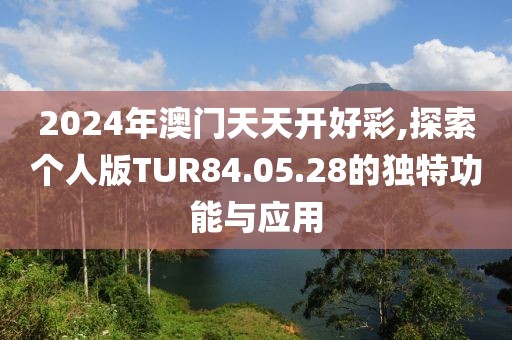 2024年澳門天天開好彩,探索個人版TUR84.05.28的獨特功能與應用