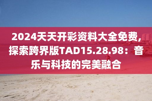 2024天天開彩資料大全免費(fèi),探索跨界版TAD15.28.98：音樂與科技的完美融合