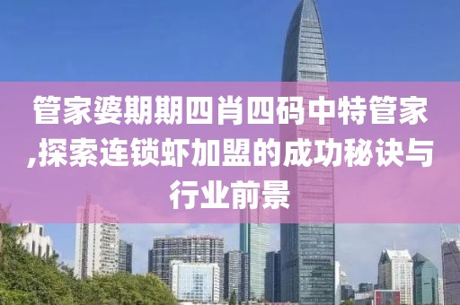 管家婆期期四肖四碼中特管家,探索連鎖蝦加盟的成功秘訣與行業(yè)前景