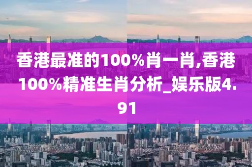 香港最準的100%肖一肖,香港100%精準生肖分析_娛樂版4.91