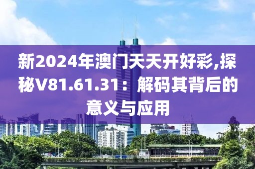 新2024年澳門天天開好彩,探秘V81.61.31：解碼其背后的意義與應(yīng)用