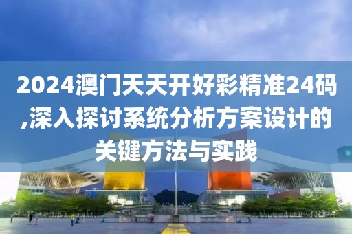 2024澳門天天開好彩精準24碼,深入探討系統(tǒng)分析方案設計的關鍵方法與實踐