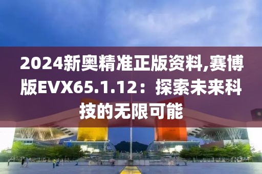 2024新奧精準正版資料,賽博版EVX65.1.12：探索未來科技的無限可能