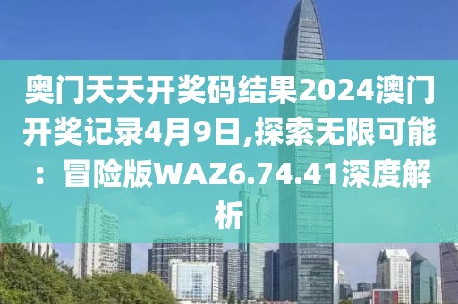 奧門天天開獎(jiǎng)碼結(jié)果2024澳門開獎(jiǎng)記錄4月9日,探索無限可能：冒險(xiǎn)版WAZ6.74.41深度解析