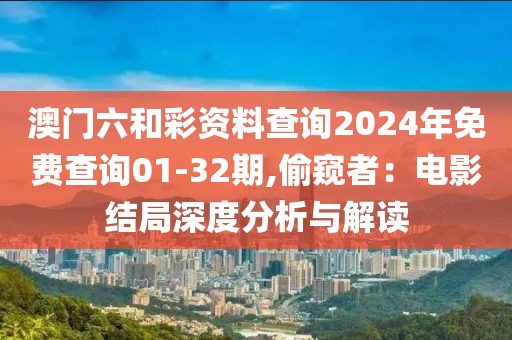 澳門六和彩資料查詢2024年免費(fèi)查詢01-32期,偷窺者：電影結(jié)局深度分析與解讀