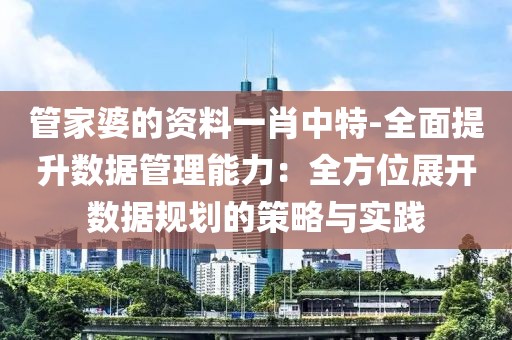 管家婆的資料一肖中特-全面提升數(shù)據(jù)管理能力：全方位展開數(shù)據(jù)規(guī)劃的策略與實(shí)踐