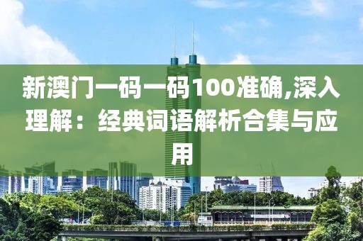 新澳門一碼一碼100準(zhǔn)確,深入理解：經(jīng)典詞語解析合集與應(yīng)用