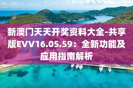 新澳門天天開獎資料大全-共享版EVV16.05.59：全新功能及應用指南解析