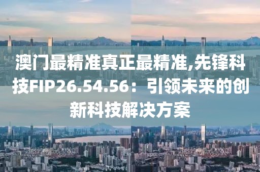 澳門最精準真正最精準,先鋒科技FIP26.54.56：引領未來的創(chuàng)新科技解決方案