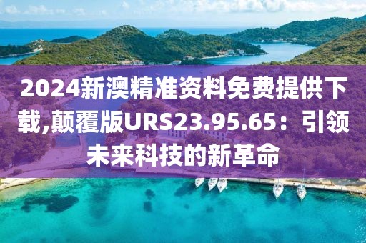 2024新澳精準資料免費提供下載,顛覆版URS23.95.65：引領(lǐng)未來科技的新革命